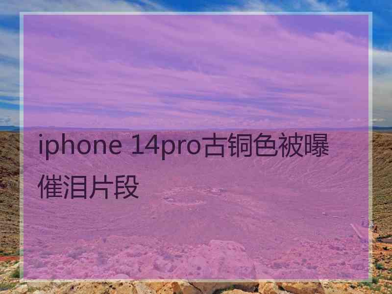 iphone 14pro古铜色被曝催泪片段