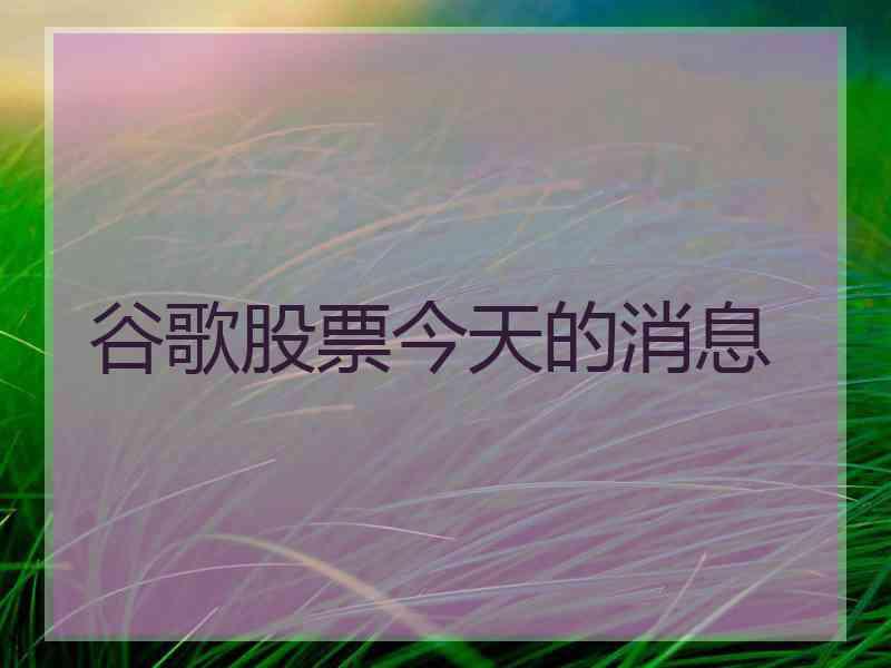 谷歌股票今天的消息