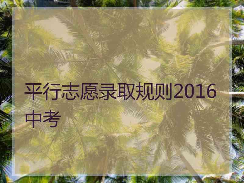 平行志愿录取规则2016中考