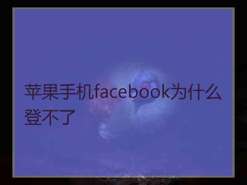 苹果手机facebook为什么登不了