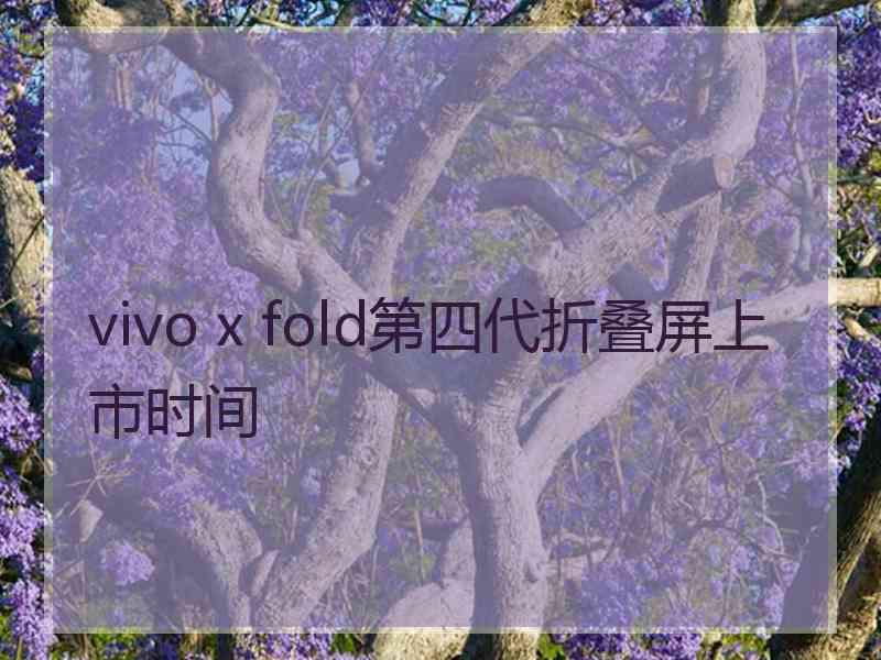 vivo x fold第四代折叠屏上市时间