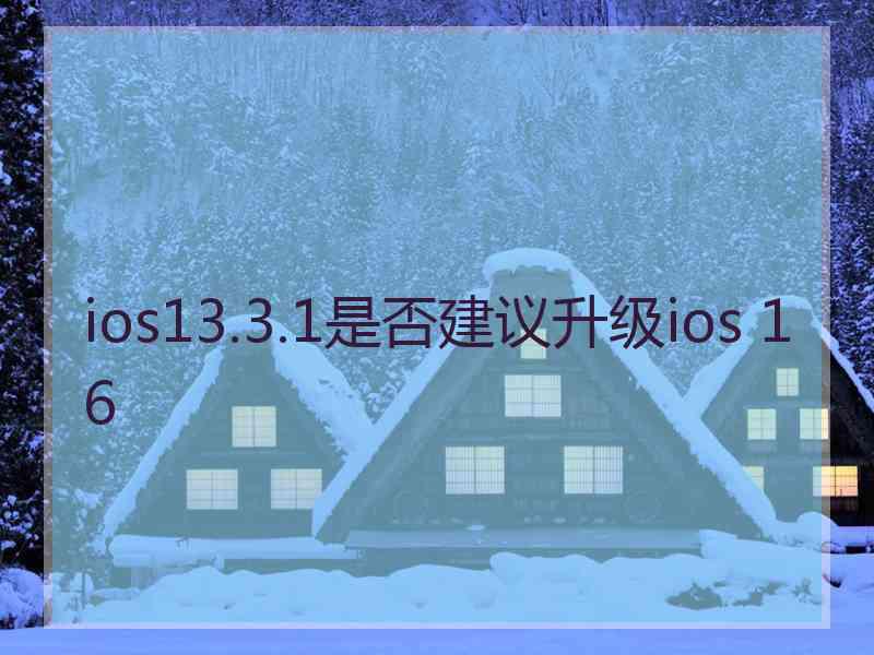 ios13.3.1是否建议升级ios 16