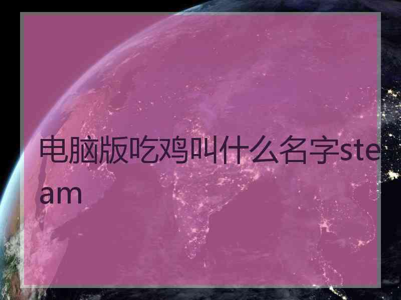 电脑版吃鸡叫什么名字steam