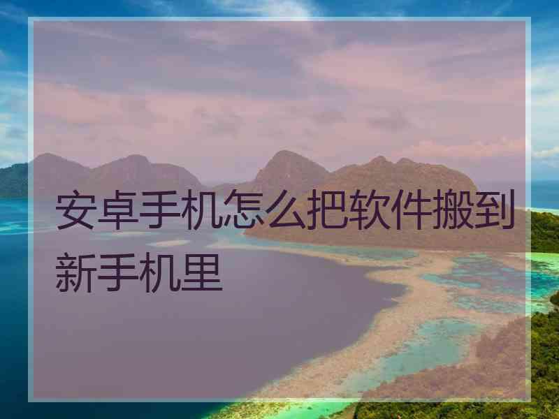 安卓手机怎么把软件搬到新手机里