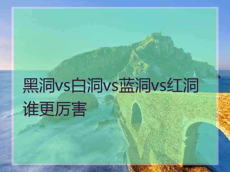 黑洞vs白洞vs蓝洞vs红洞谁更厉害