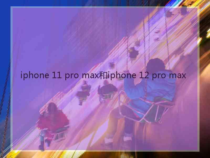 iphone 11 pro max和iphone 12 pro max