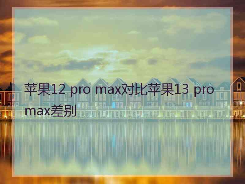 苹果12 pro max对比苹果13 pro max差别