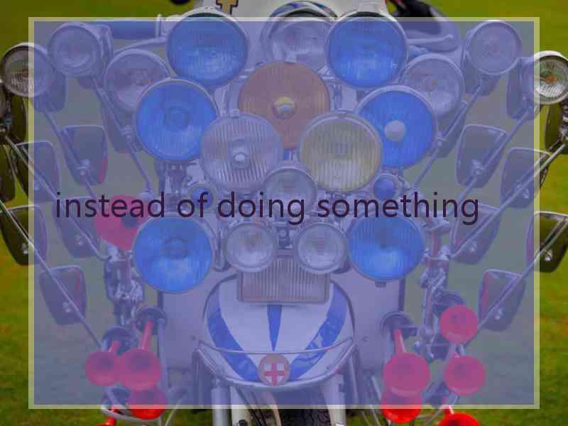 instead of doing something