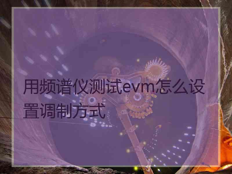 用频谱仪测试evm怎么设置调制方式