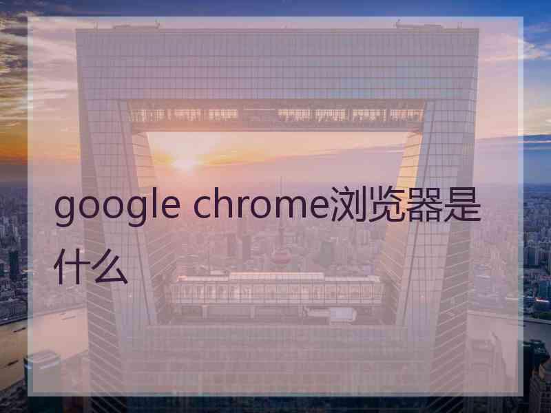 google chrome浏览器是什么