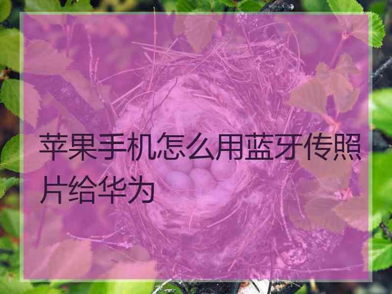 苹果手机怎么用蓝牙传照片给华为