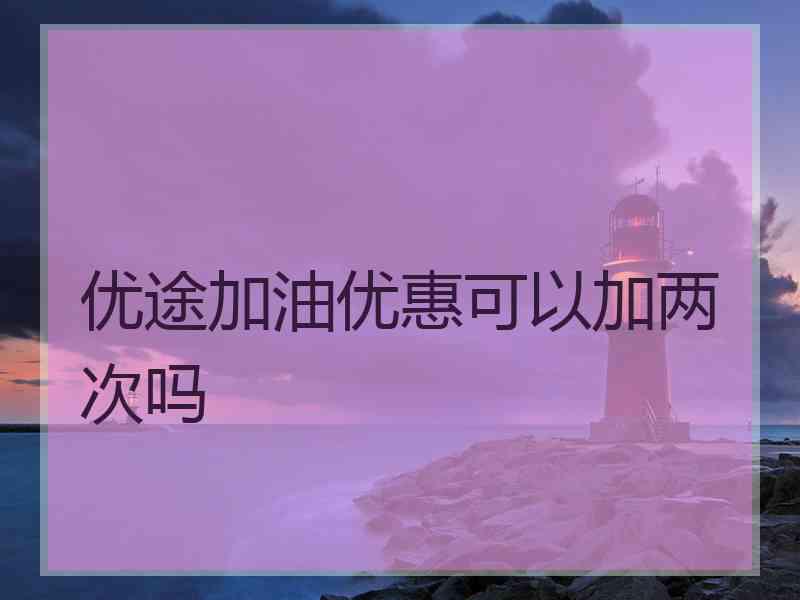 优途加油优惠可以加两次吗