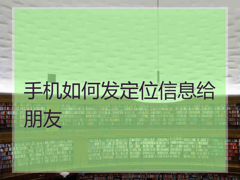 手机如何发定位信息给朋友