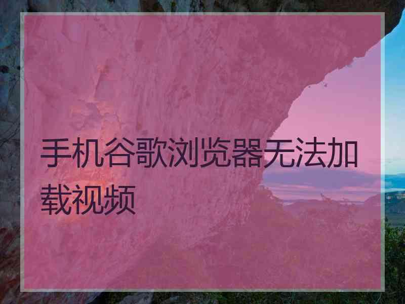 手机谷歌浏览器无法加载视频