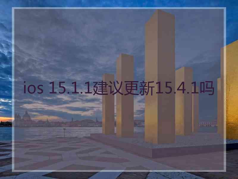 ios 15.1.1建议更新15.4.1吗