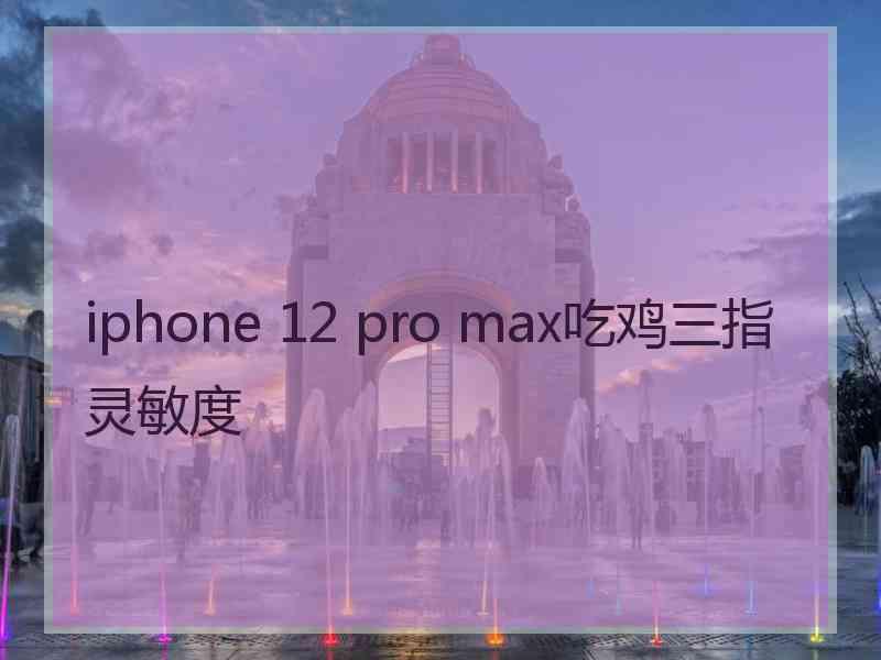 iphone 12 pro max吃鸡三指灵敏度