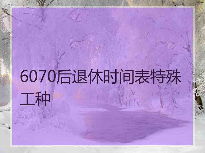 6070后退休时间表特殊工种