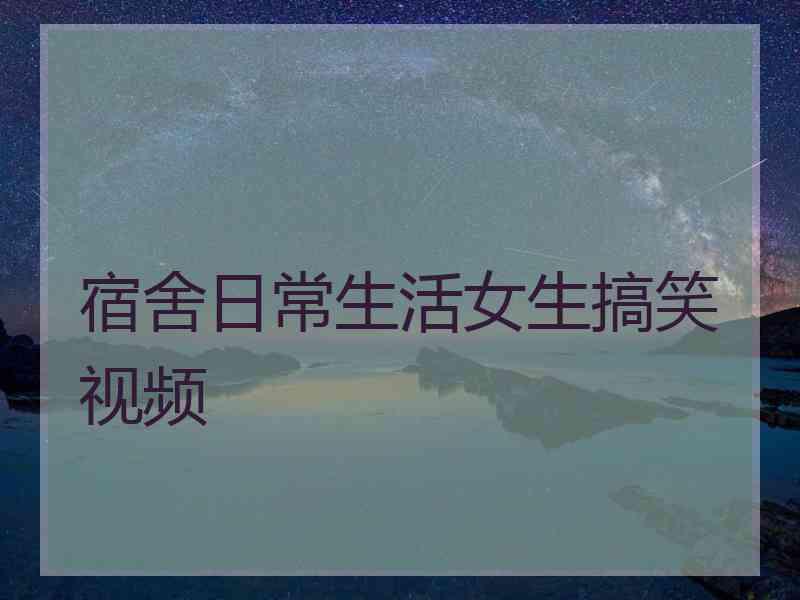 宿舍日常生活女生搞笑视频