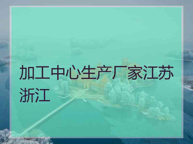 加工中心生产厂家江苏浙江