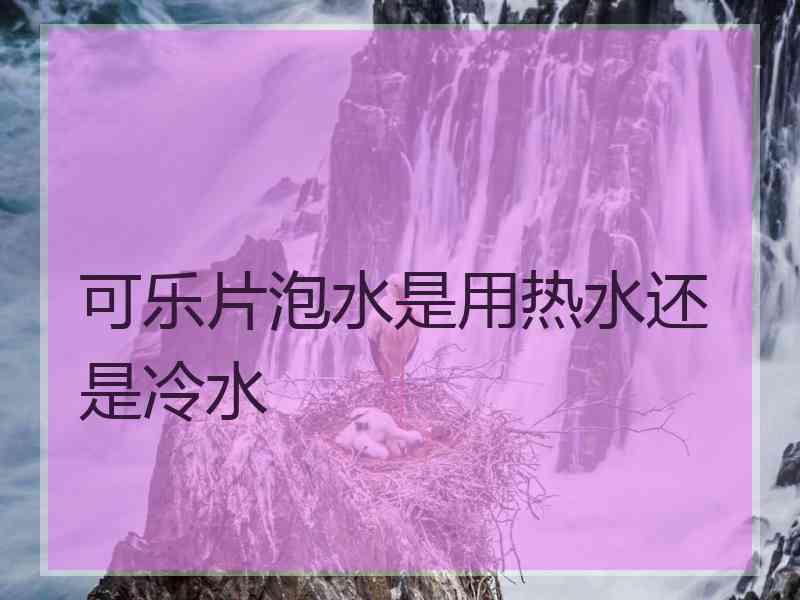 可乐片泡水是用热水还是冷水