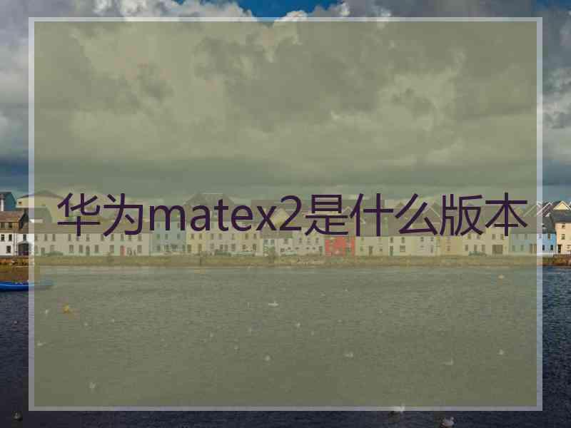 华为matex2是什么版本