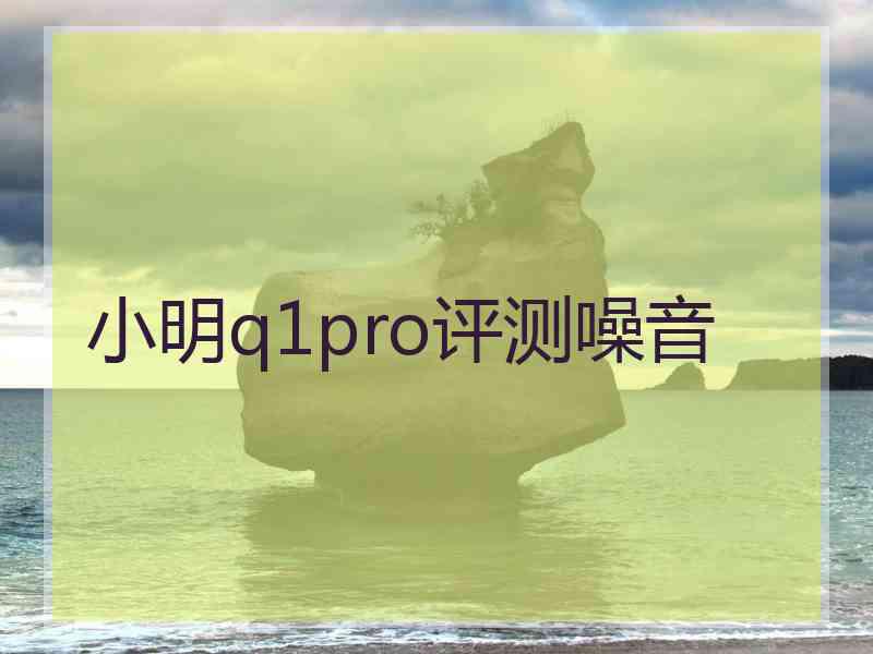 小明q1pro评测噪音