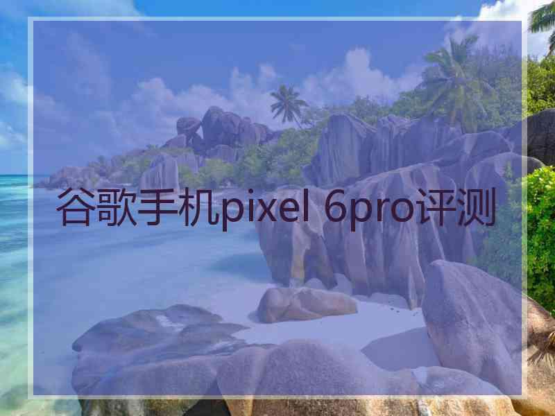 谷歌手机pixel 6pro评测