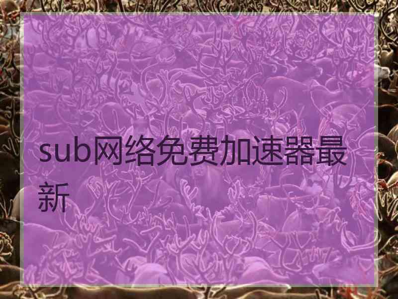 sub网络免费加速器最新