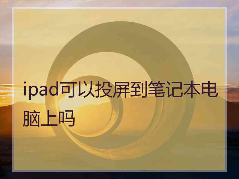 ipad可以投屏到笔记本电脑上吗