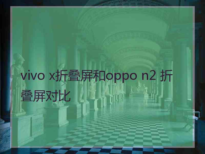 vivo x折叠屏和oppo n2 折叠屏对比