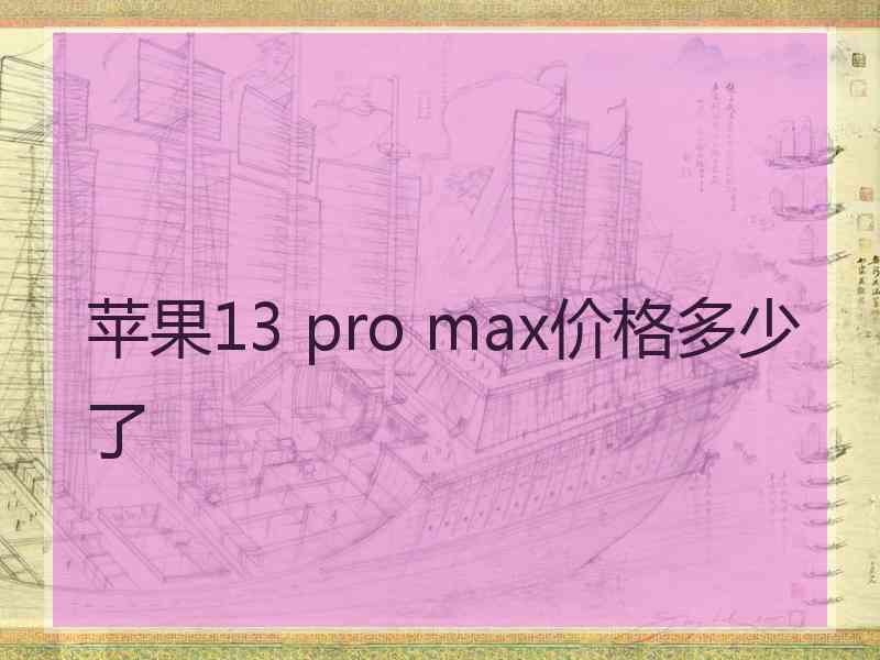 苹果13 pro max价格多少了