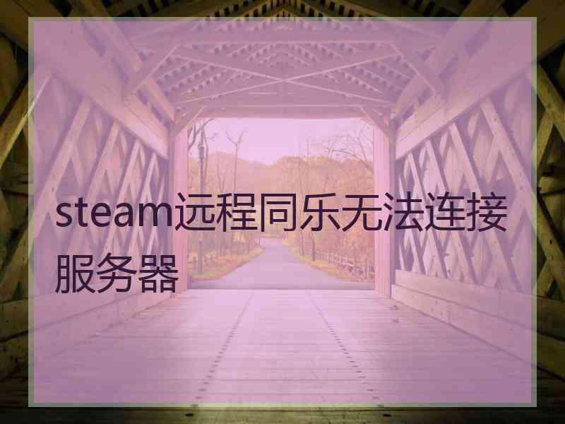 steam远程同乐无法连接服务器