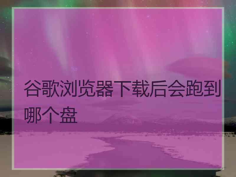 谷歌浏览器下载后会跑到哪个盘