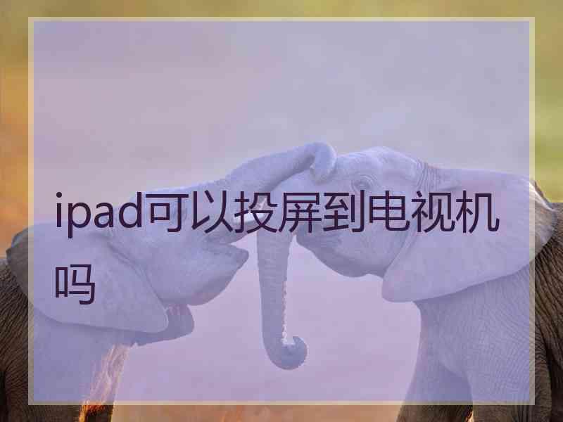 ipad可以投屏到电视机吗