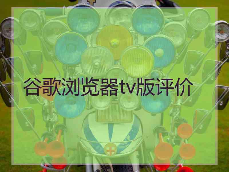 谷歌浏览器tv版评价