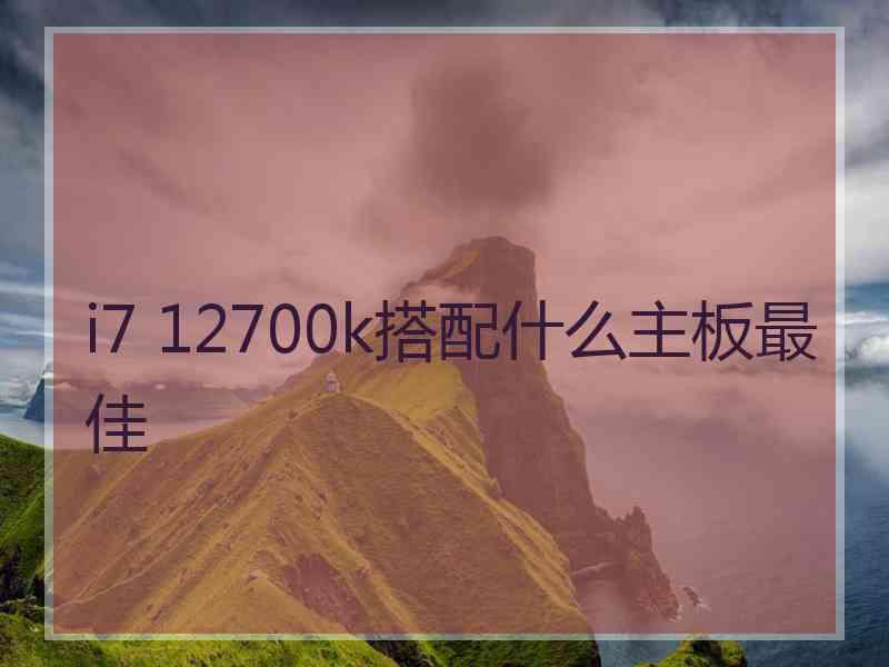 i7 12700k搭配什么主板最佳