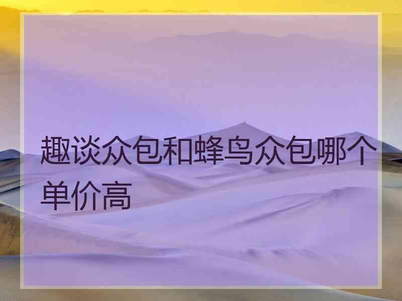 趣谈众包和蜂鸟众包哪个单价高