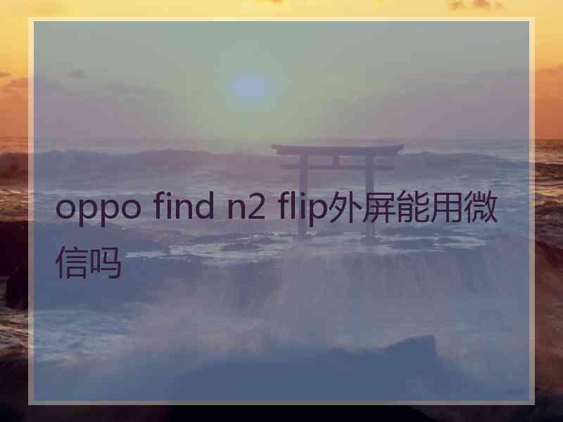 oppo find n2 flip外屏能用微信吗