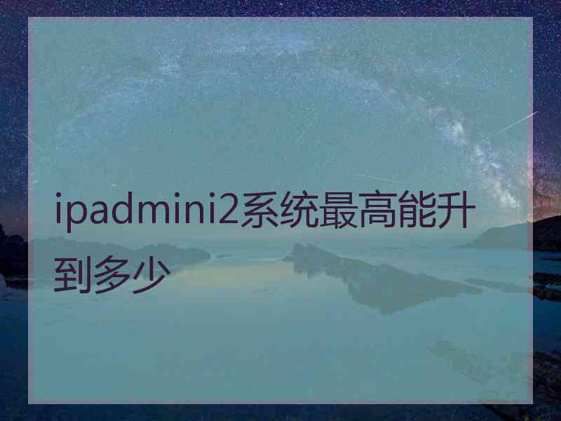 ipadmini2系统最高能升到多少