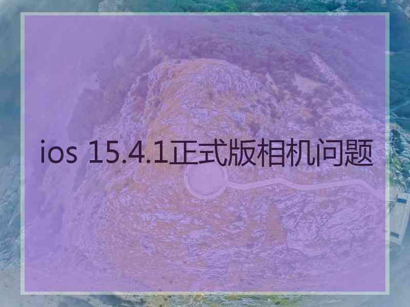 ios 15.4.1正式版相机问题