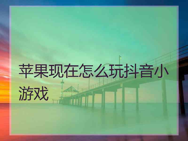 苹果现在怎么玩抖音小游戏