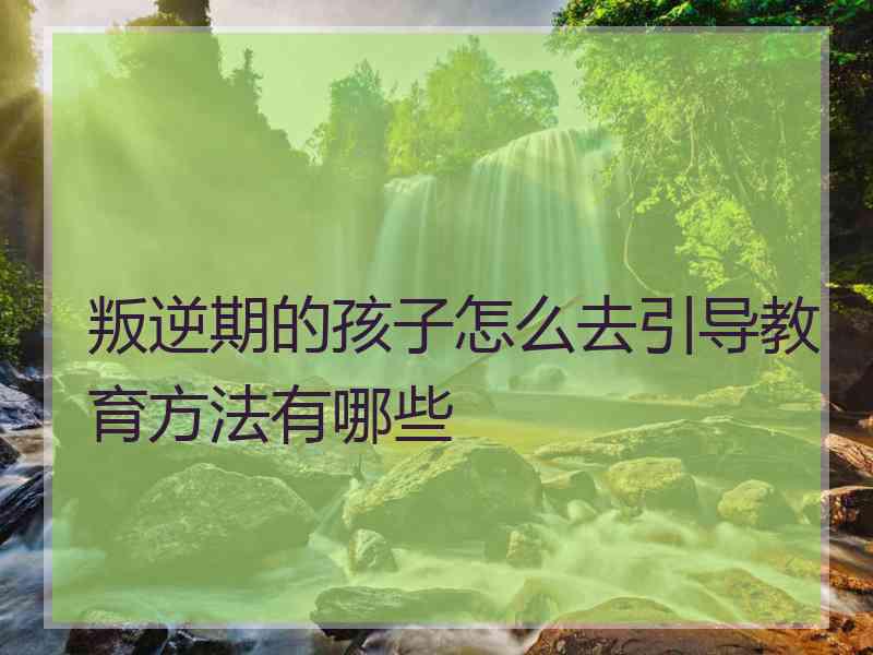 叛逆期的孩子怎么去引导教育方法有哪些