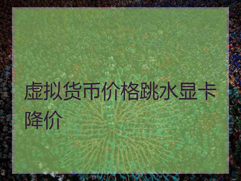 虚拟货币价格跳水显卡降价