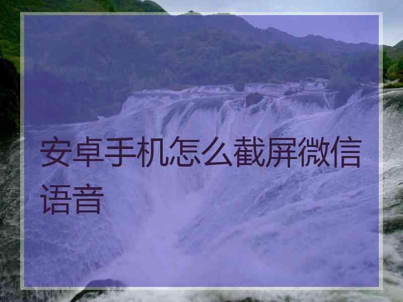 安卓手机怎么截屏微信语音