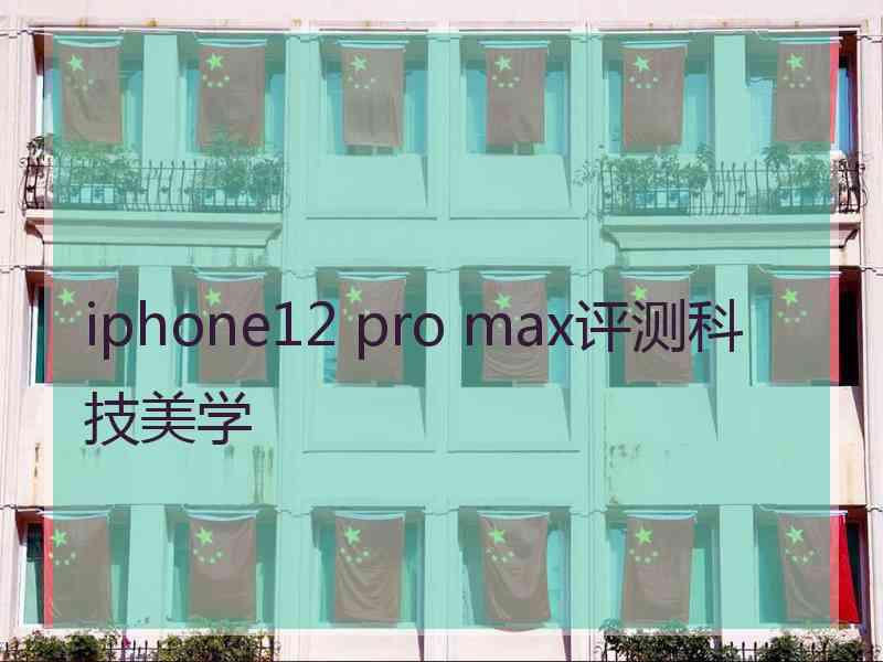 iphone12 pro max评测科技美学