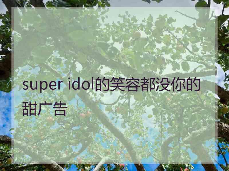 super idol的笑容都没你的甜广告