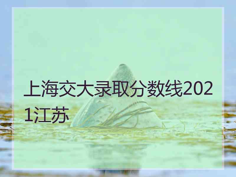 上海交大录取分数线2021江苏