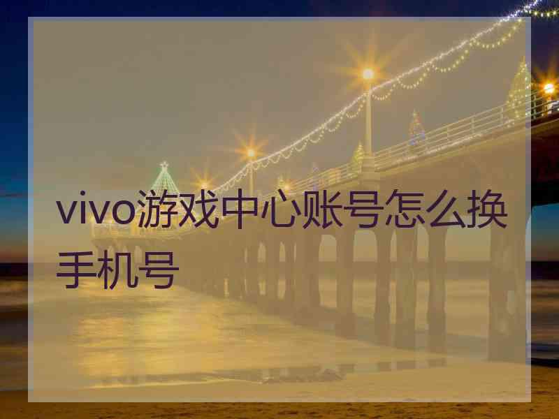 vivo游戏中心账号怎么换手机号