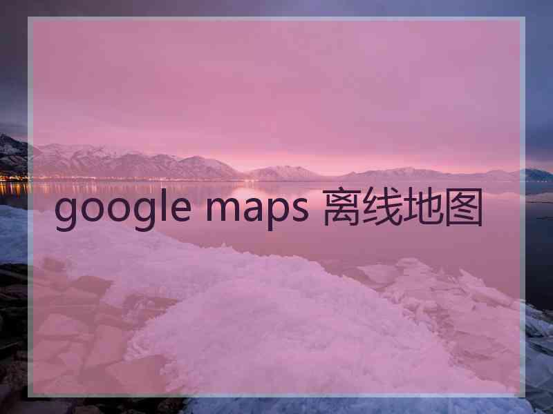 google maps 离线地图