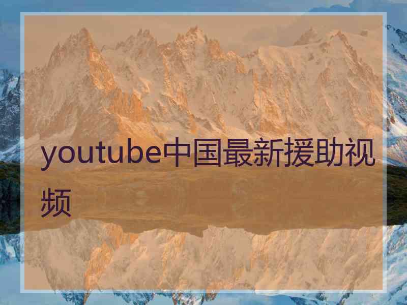 youtube中国最新援助视频